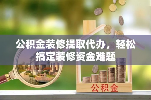 清城公积金装修提取代办，轻松搞定装修资金难题