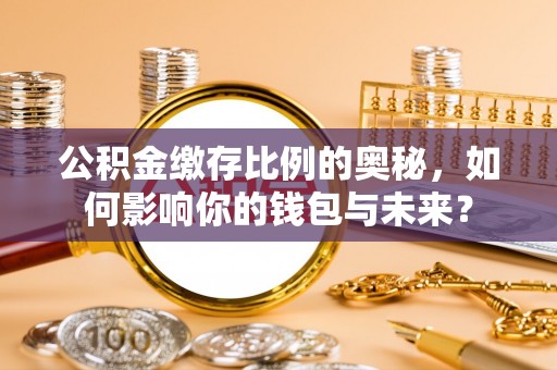 清城公积金缴存比例的奥秘，如何影响你的钱包与未来？