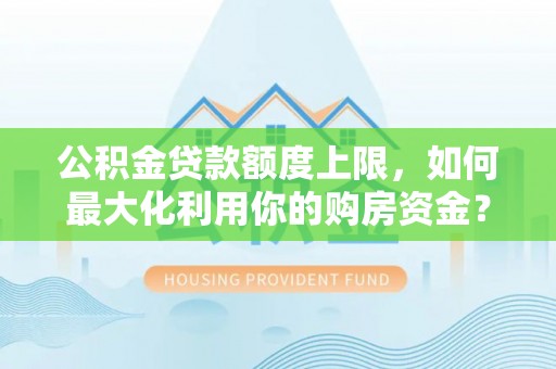清城公积金贷款额度上限，如何最大化利用你的购房资金？