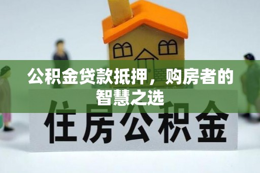 清城公积金贷款抵押，购房者的智慧之选