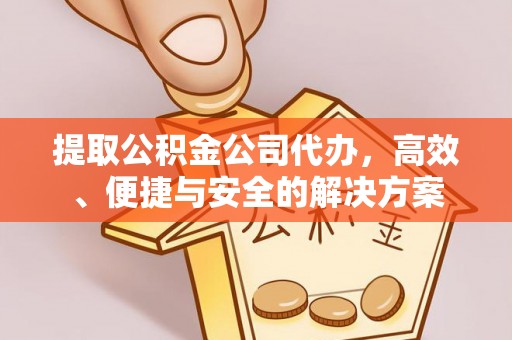 清城提取公积金公司代办，高效、便捷与安全的解决方案
