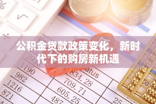 清城公积金贷款政策变化，新时代下的购房新机遇