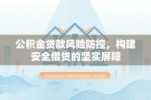 清城公积金贷款风险防控，构建安全借贷的坚实屏障