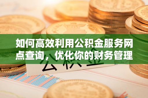 清城如何高效利用公积金服务网点查询，优化你的财务管理