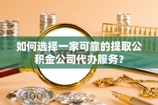 清城如何选择一家可靠的提取公积金公司代办服务？