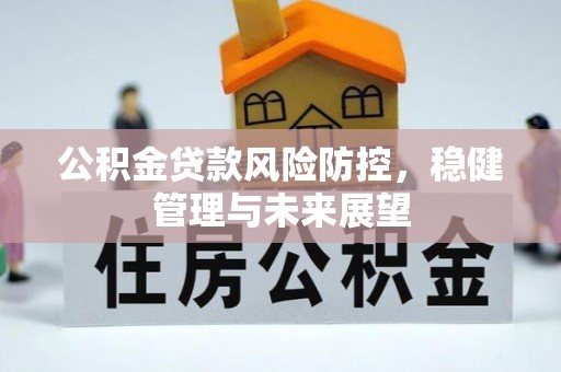 清城公积金贷款风险防控，稳健管理与未来展望