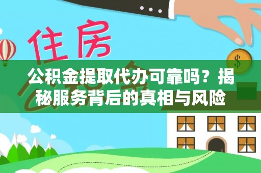 清城公积金提取代办可靠吗？揭秘服务背后的真相与风险