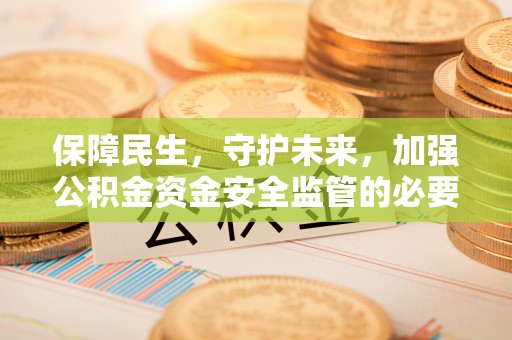 清城保障民生，守护未来，加强公积金资金安全监管的必要性与实践