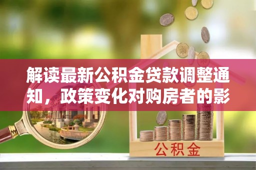 清城解读最新公积金贷款调整通知，政策变化对购房者的影响