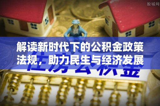 清城解读新时代下的公积金政策法规，助力民生与经济发展