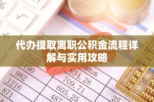 清城代办提取离职公积金流程详解与实用攻略