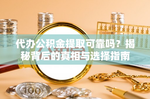 清城代办公积金提取可靠吗？揭秘背后的真相与选择指南