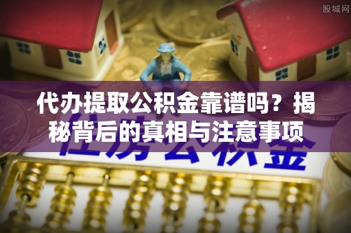 清城代办提取公积金靠谱吗？揭秘背后的真相与注意事项