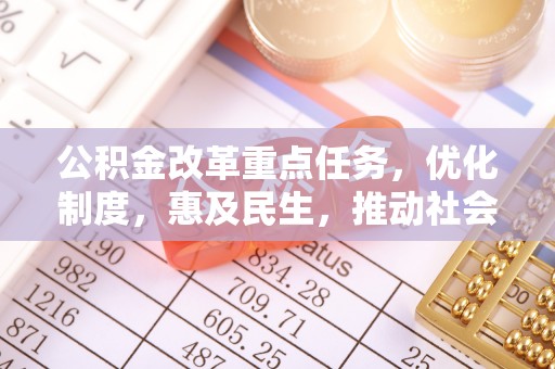 清城公积金改革重点任务，优化制度，惠及民生，推动社会公平发展