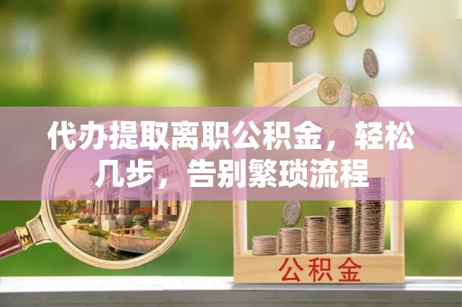 清城代办提取离职公积金，轻松几步，告别繁琐流程