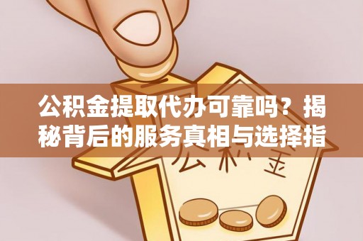 清城公积金提取代办可靠吗？揭秘背后的服务真相与选择指南