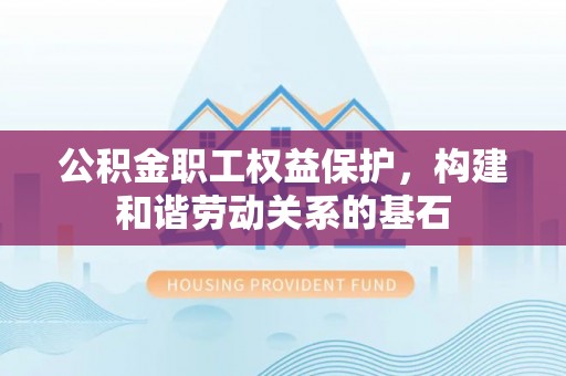 清城公积金职工权益保护，构建和谐劳动关系的基石