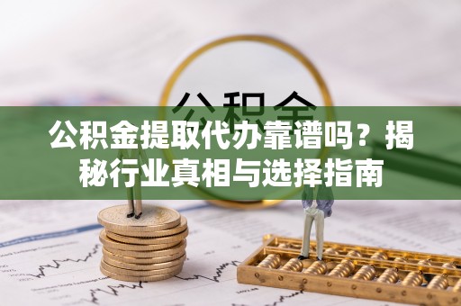 清城公积金提取代办靠谱吗？揭秘行业真相与选择指南
