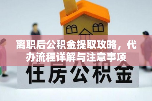 清城离职后公积金提取攻略，代办流程详解与注意事项