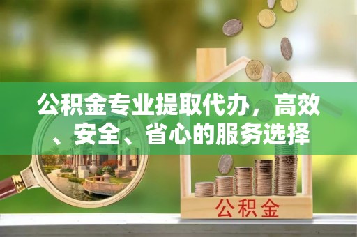 清城公积金专业提取代办，高效、安全、省心的服务选择
