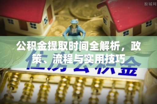 清城公积金提取时间全解析，政策、流程与实用技巧
