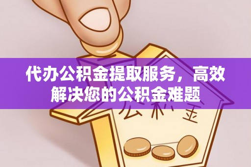 清城代办公积金提取服务，高效解决您的公积金难题
