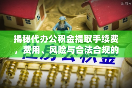 清城揭秘代办公积金提取手续费，费用、风险与合法合规的全解析