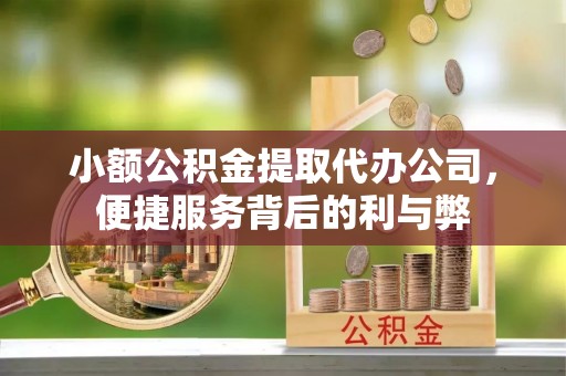 清城小额公积金提取代办公司，便捷服务背后的利与弊