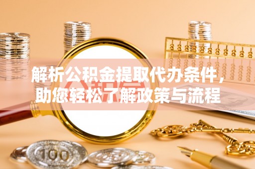 清城解析公积金提取代办条件，助您轻松了解政策与流程