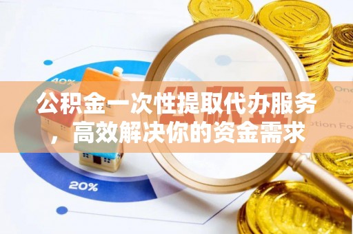 清城公积金一次性提取代办服务，高效解决你的资金需求