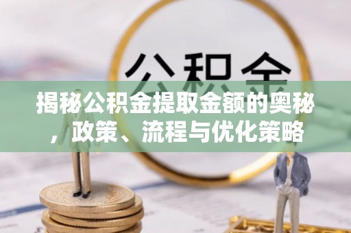 清城揭秘公积金提取金额的奥秘，政策、流程与优化策略