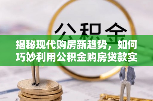 清城揭秘现代购房新趋势，如何巧妙利用公积金购房贷款实现梦想家园