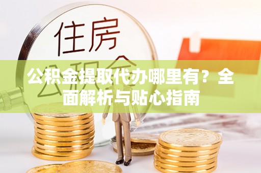 清城公积金提取代办哪里有？全面解析与贴心指南