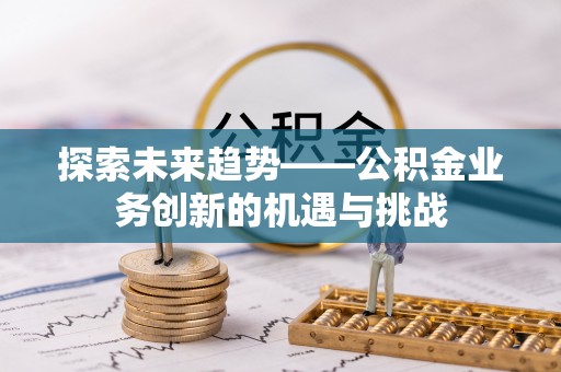 清城探索未来趋势——公积金业务创新的机遇与挑战
