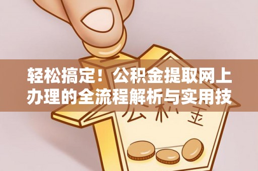 清城轻松搞定！公积金提取网上办理的全流程解析与实用技巧