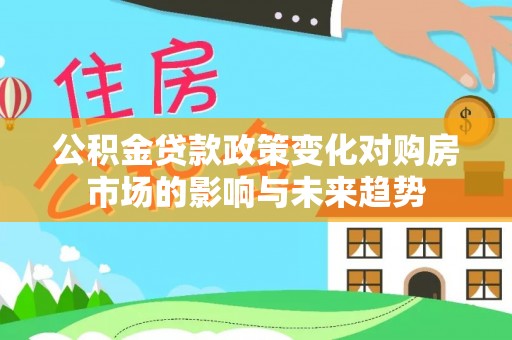 清城公积金贷款政策变化对购房市场的影响与未来趋势
