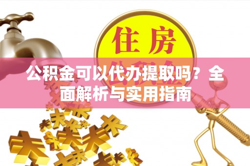 清城公积金可以代办提取吗？全面解析与实用指南