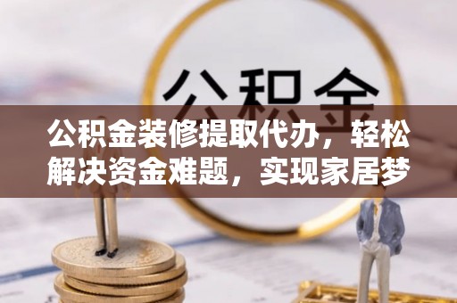 清城公积金装修提取代办，轻松解决资金难题，实现家居梦想