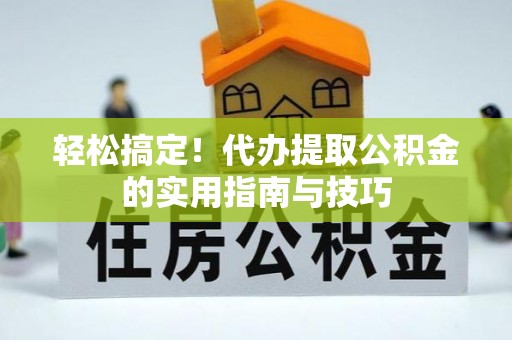 清城轻松搞定！代办提取公积金的实用指南与技巧
