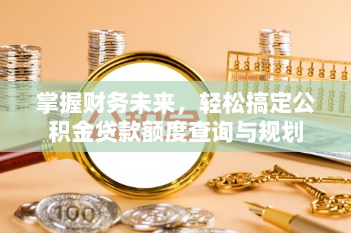 清城掌握财务未来，轻松搞定公积金贷款额度查询与规划