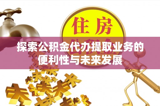 清城探索公积金代办提取业务的便利性与未来发展