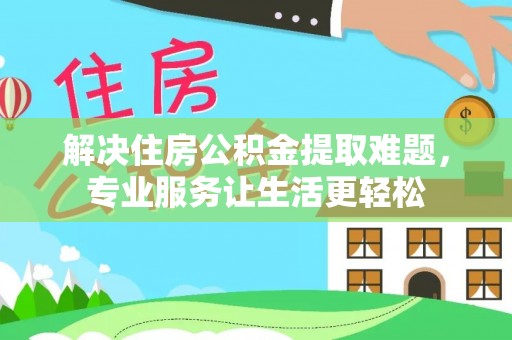 清城解决住房公积金提取难题，专业服务让生活更轻松