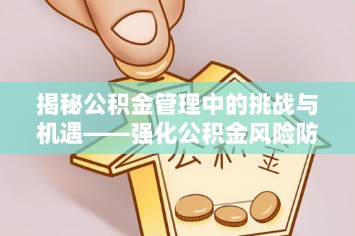清城揭秘公积金管理中的挑战与机遇——强化公积金风险防控的多维策略