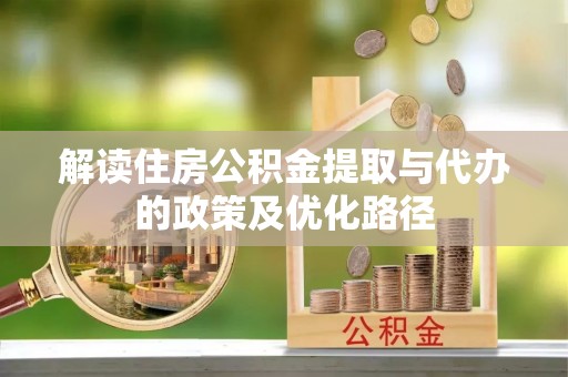 清城解读住房公积金提取与代办的政策及优化路径