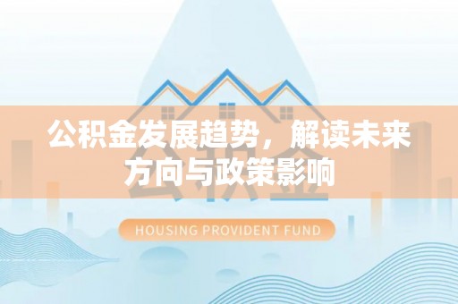 清城公积金发展趋势，解读未来方向与政策影响