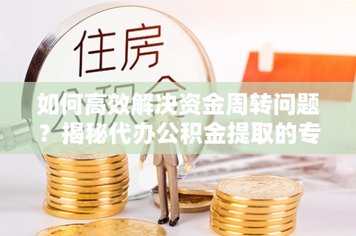 清城如何高效解决资金周转问题？揭秘代办公积金提取的专业服务