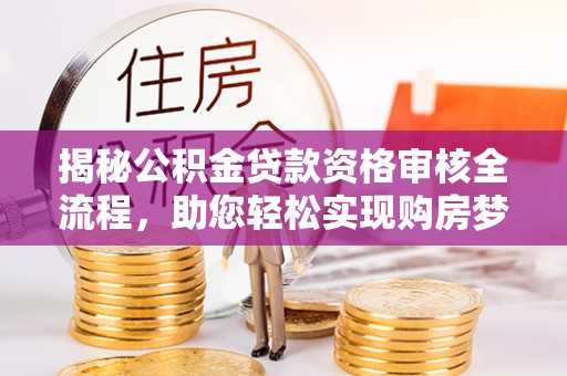 清城揭秘公积金贷款资格审核全流程，助您轻松实现购房梦想