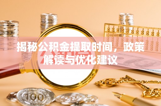 清城揭秘公积金提取时间，政策解读与优化建议