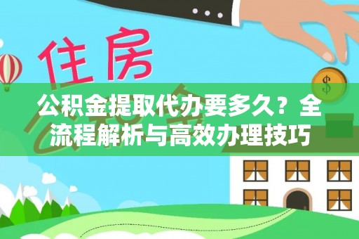 清城公积金提取代办要多久？全流程解析与高效办理技巧