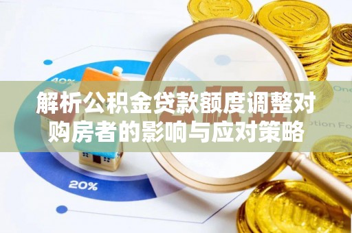 清城解析公积金贷款额度调整对购房者的影响与应对策略